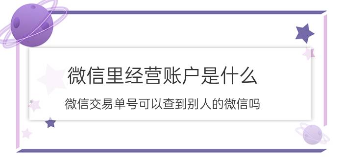 微信里经营账户是什么 微信交易单号可以查到别人的微信吗？